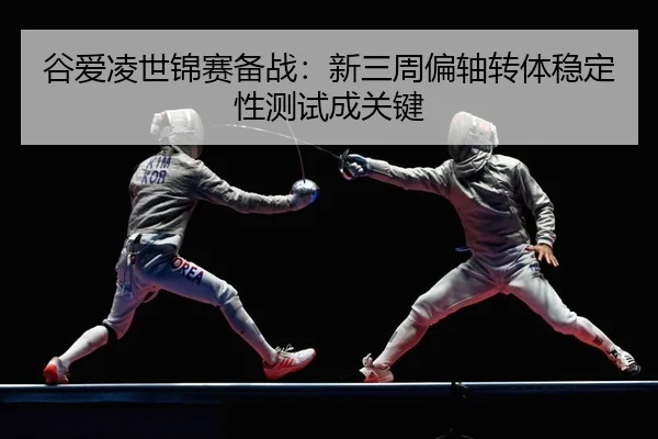 谷爱凌世锦赛备战：新三周偏轴转体稳定性测试成关键